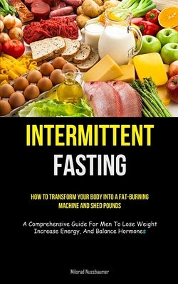 Intermittent Fasting: How To Transform Your Body Into A Fat-burning Machine And Shed Pounds (A Comprehensive Guide For Men To Lose Weight, I by Nussbaumer, Milorad