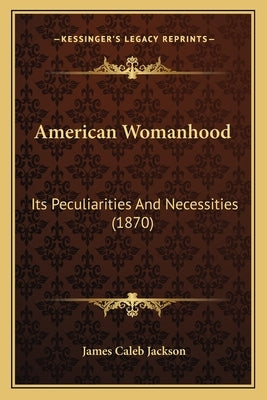 American Womanhood: Its Peculiarities And Necessities (1870) by Jackson, James Caleb