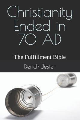 Christianity Ended in 70 AD: The Fulfillment Bible by Jester, Derich