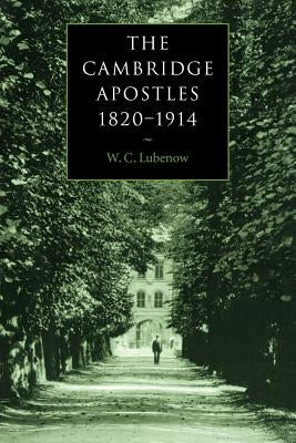 The Cambridge Apostles, 1820 1914: Liberalism, Imagination, and Friendship in British Intellectual and Professional Life by Lubenow, W. C.