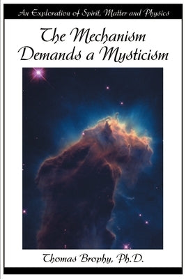The Mechanism Demands a Mysticism: An Exploration of Spirit, Matter and Physics by Brophy, Thomas G.