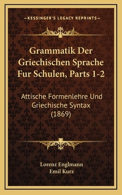 Grammatik Der Griechischen Sprache Fur Schulen, Parts 1-2: Attische Formenlehre Und Griechische Syntax (1869) by Englmann, Lorenz