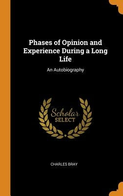 Phases of Opinion and Experience During a Long Life: An Autobiography by Bray, Charles