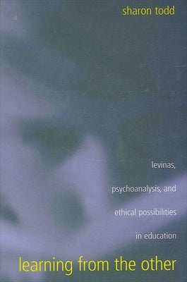 Learning from the Other: Levinas, Psychoanalysis, and Ethical Possibilities in Education by Todd, Sharon