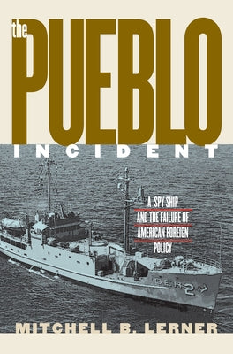 The Pueblo Incident: A Spy Ship and the Failure of American Foreign Policy by Lerner, Mitchell B.