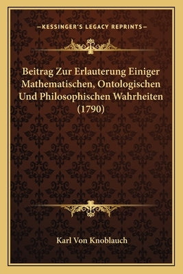 Beitrag Zur Erlauterung Einiger Mathematischen, Ontologischen Und Philosophischen Wahrheiten (1790) by Knoblauch, Karl Von