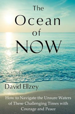The Ocean of Now: How to Navigate the Unsure Waters of These Challenging Times with Courage and Peace by Ellzey, David