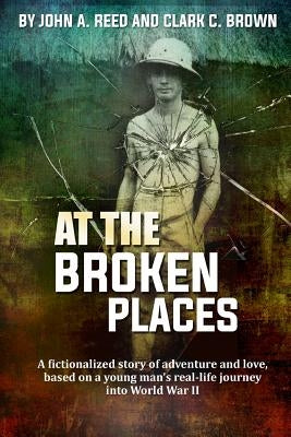 At The Broken Places: A fictionalized story of life and love, based on a young man's real-life journey into World War II by Reed, John a.