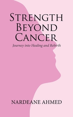 Strength Beyond Cancer: Journey into Healing and Rebirth by Ahmed, Nardeane