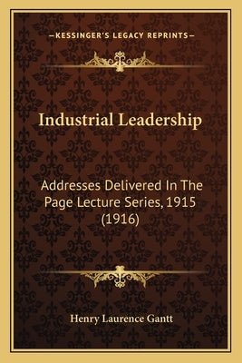 Industrial Leadership: Addresses Delivered in the Page Lecture Series, 1915 (1916) by Gantt, Henry Laurence