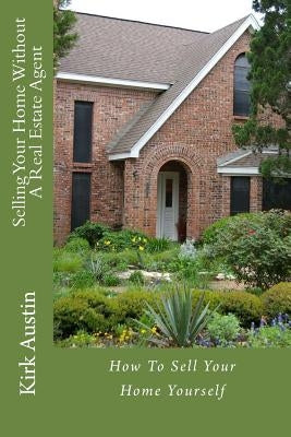 Selling Your Home Without A Real Estate Agent: How To Sell Your Home Yourself by Austin, Kirk