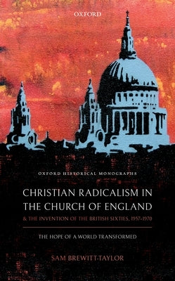 Christian Radicalism in the Church of England and the Invention of the British Sixties, 1957-1970: The Hope of a World Transformed by Brewitt-Taylor, Sam