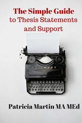 The Simple Guide to Thesis Statements and Support by Martin Ma Med, Patricia