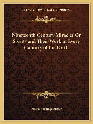 Nineteenth Century Miracles or Spirits and Their Work in Every Country of the Earth by Britten, Emma Hardinge