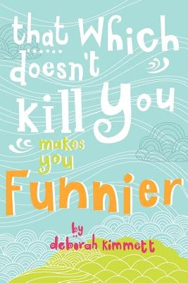 That Which Doesn't Kill You Makes You Funnier by Kimmett, Deborah Ann