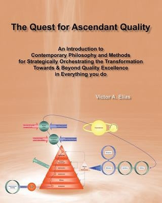 The Quest for Ascendant Quality: An Introduction to Contemporary Philosophy and Methods for Strategically Orchestrating the Transformation Towards & B by Elias, Victor a.