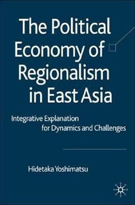 The Political Economy of Regionalism in East Asia: Integrative Explanation for Dynamics and Challenges by Yoshimatsu, H.