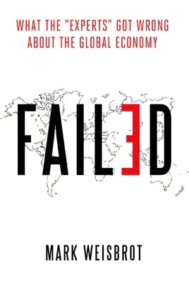 Failed: What the Experts Got Wrong about the Global Economy by Weisbrot, Mark
