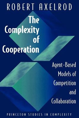 The Complexity of Cooperation: Agent-Based Models of Competition and Collaboration by Axelrod, Robert