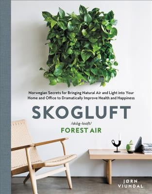 Skogluft: Norwegian Secrets for Bringing Natural Air and Light Into Your Home and Office to Dramatically Improve Health and Happ by Viumdal, Jorn