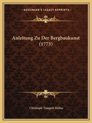 Anleitung Zu Der Bergbaukunst (1773) by Delius, Christoph Traugott