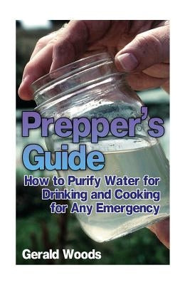 Prepper's Guide: How to Purify Water for Drinking and Cooking for Any Emergency: (Survival Guide, Prepper's Guide) by Woods, Gerald