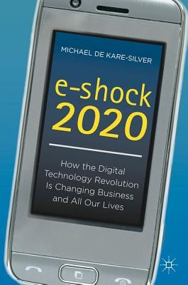 E-Shock 2020: How the Digital Technology Revolution Is Changing Business and All Our Lives by de Kare-Silver, Michael