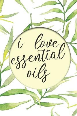 I Love Essential Oils: Keep Track of All Oils, Blends, Favorites, Wish Lists, and Experiments in this Book for Aromatherapy Lovers with Recip by Oils, Essential