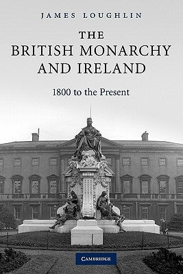 The British Monarchy and Ireland: 1800 to the Present by Loughlin, James