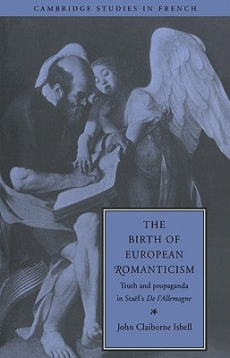 The Birth of European Romanticism: Truth and Propaganda in Staël's 'de l'Allemagne', 1810-1813 by Isbell, John Claiborne