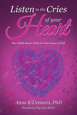 Listen to the Cries of Your Heart: The Child-Heart Path to Your Inner Child by Uemura, Anne K.