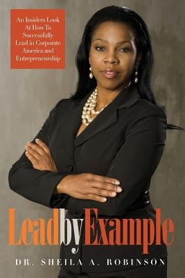 Lead by Example: An Insiders Look at How to Successfully Lead in Corporate America and Entrepreneurship by Robinson, Sheila a.