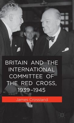 Britain and the International Committee of the Red Cross, 1939-1945 by Crossland, J.