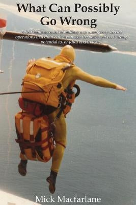 What Can Possibly Go Wrong: A first hand account of military and emergency service operations that didn't always make the news, yet had strong pot by MacFarlane, Mick