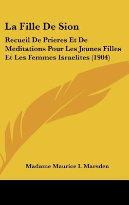 La Fille De Sion: Recueil De Prieres Et De Meditations Pour Les Jeunes Filles Et Les Femmes Israelites (1904) by Marsden, Madame Maurice I.