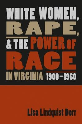 White Women, Rape, and the Power of Race in Virginia, 1900-1960 by Dorr, Lisa Lindquist