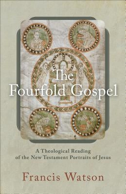The Fourfold Gospel: A Theological Reading of the New Testament Portraits of Jesus by Watson, Francis