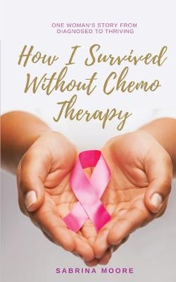 How I Survived Without Chemo Therapy: One Woman's Story From Diagnosed to Thriving by Moore, Sabrina