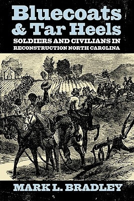 Bluecoats and Tar Heels: Soldiers and Civilians in Reconstruction North Carolina by Bradley, Mark L.