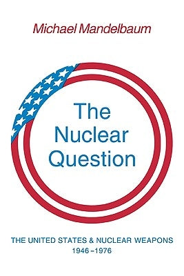 The Nuclear Question: The United States and Nuclear Weapons, 1946-1976 by Mandelbaum, Michael