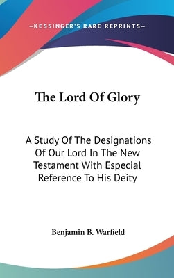 The Lord Of Glory: A Study Of The Designations Of Our Lord In The New Testament With Especial Reference To His Deity by Warfield, Benjamin B.
