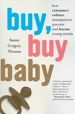 Buy, Buy Baby: How Consumer Culture Manipulates Parents and Harms Young Minds by Thomas, Susan Gregory