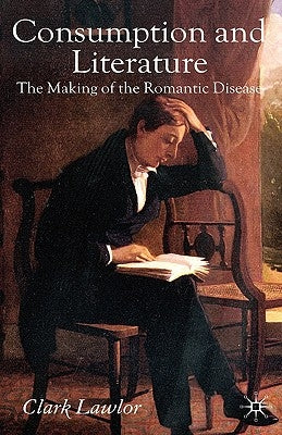 Consumption and Literature: The Making of the Romantic Disease by Lawlor, C.