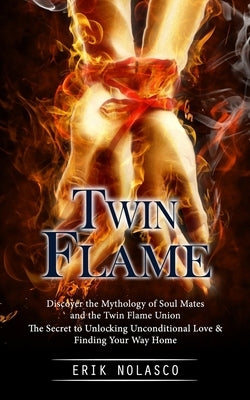 Twin Flame: Discover the Mythology of Soul Mates and the Twin Flame Union (The Secret to Unlocking Unconditional Love & Finding Yo by Nolasco, Erik