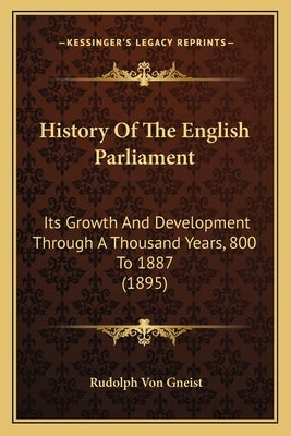 History Of The English Parliament: Its Growth And Development Through A Thousand Years, 800 To 1887 (1895) by Gneist, Rudolph Von