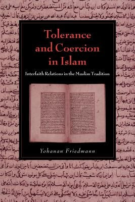 Tolerance and Coercion in Islam: Interfaith Relations in the Muslim Tradition by Friedmann, Yohanan