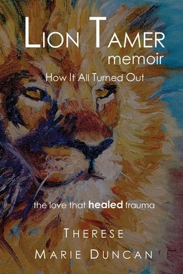 LION TAMER MEMOIR How It All Turned Out: Love That Healed Trauma by Duncan, Therese M.