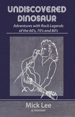 Undiscovered Dinosaur: Adventures with Rock Legends of the 60s, 70s, and 80s by Lee, Mick