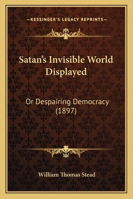 Satan's Invisible World Displayed: Or Despairing Democracy (1897) by Stead, William Thomas