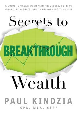 Secrets To Breakthrough Wealth: A Guide To Creating Wealth Processes, Getting Financial Results, and Transforming Your Life by Kindzia, Paul